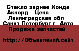 Стекло заднее Хонда Аккорд › Цена ­ 2 500 - Ленинградская обл., Санкт-Петербург г. Авто » Продажа запчастей   